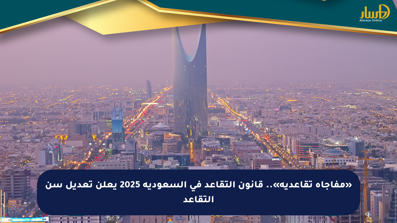 «مفاجأة تقاعدية».. قانون التقاعد في السعودية 2025 يعلن تعديل سن التقاعد
